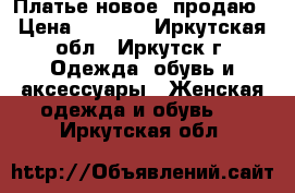 Платье новое, продаю › Цена ­ 1 200 - Иркутская обл., Иркутск г. Одежда, обувь и аксессуары » Женская одежда и обувь   . Иркутская обл.